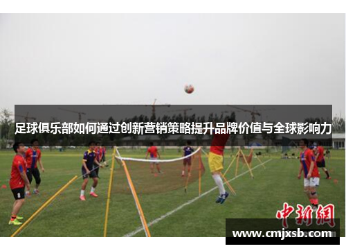 足球俱乐部如何通过创新营销策略提升品牌价值与全球影响力