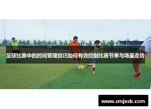 足球比赛中的时间管理技巧如何有效控制比赛节奏与场面走势